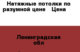 Натяжные потолки по разумной цене › Цена ­ 450 - Ленинградская обл. Строительство и ремонт » Услуги   